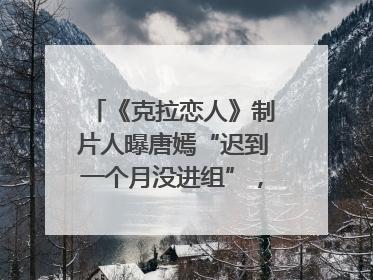 《克拉恋人》制片人曝唐嫣“迟到一个月没进组”，迪丽热巴险些被替换！刚刚，唐嫣方最新发声